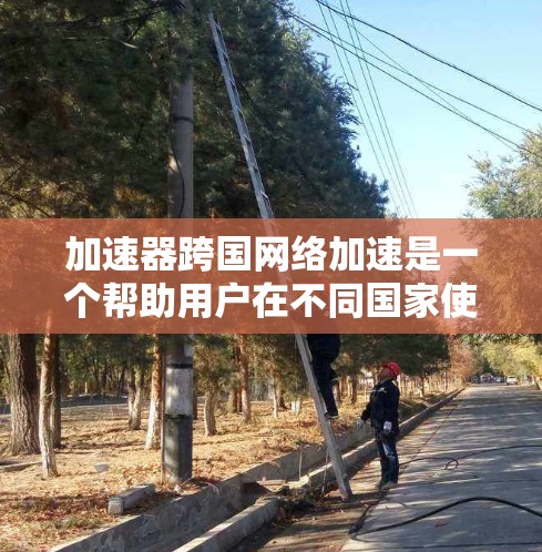 加速器跨国网络加速是一个帮助用户在不同国家使用同一台电脑进行多任务加速的工具。以下是一个详细的步骤指南，帮助你有效地使用加速器