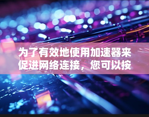 为了有效地使用加速器来促进网络连接，您可以按照以下步骤进行