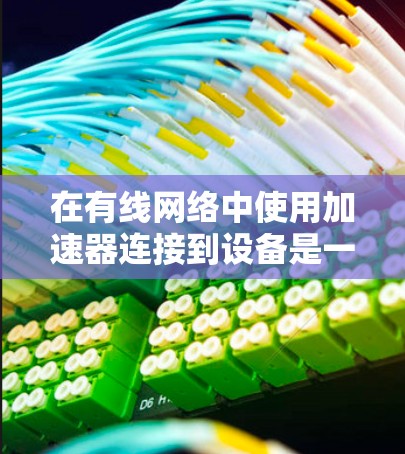在有线网络中使用加速器连接到设备是一项实用且高效的网络优化任务。以下是详细的步骤指南，帮助您顺利完成加速器连接