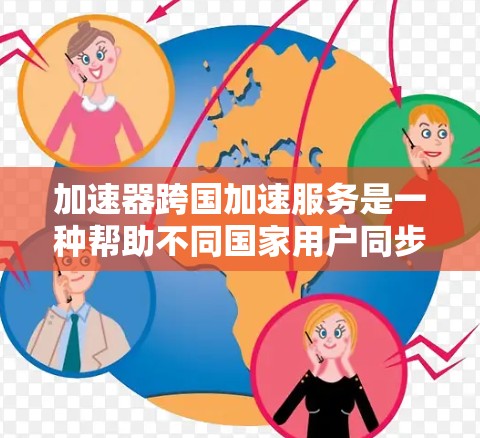 加速器跨国加速服务是一种帮助不同国家用户同步和下载文件的工具，结合了多端网络、多语言支持和多存储格式，旨在优化用户体验。以下是关于该服务的详细分析