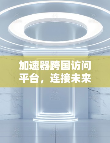 加速器跨国访问平台，连接未来的通信基础设施