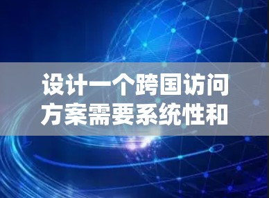 设计一个跨国访问方案需要系统性和详细的规划。以下是一个逐步的指导，帮助你构建一个高效的跨国访问方案