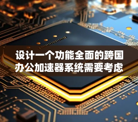 设计一个功能全面的跨国办公加速器系统需要考虑多个方面，以下是一个分步的设计指南