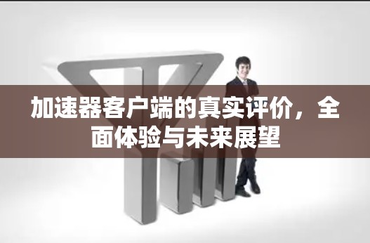 加速器客户端的真实评价，全面体验与未来展望