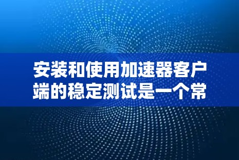 安装和使用加速器客户端的稳定测试是一个常见的操作，尤其是在需要测试性能的情况下。以下是详细的步骤指南