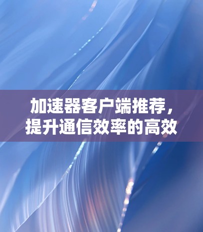 加速器客户端推荐，提升通信效率的高效工具