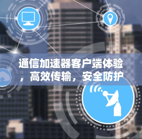 通信加速器客户端体验，高效传输，安全防护，流畅体验