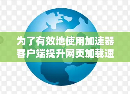 为了有效地使用加速器客户端提升网页加载速度，您可以按照以下系统化的步骤进行操作