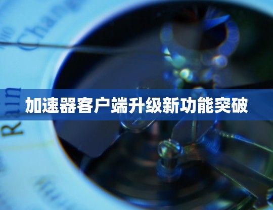 加速器客户端升级新功能突破