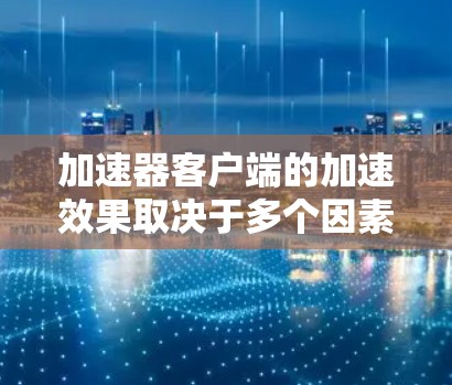 加速器客户端的加速效果取决于多个因素，包括加速器的性能、配置、缓存管理、以及使用的网页类型。以下是关于如何评测加速器客户端的详细步骤和方法