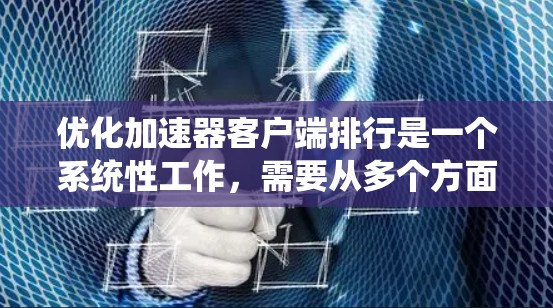 优化加速器客户端排行是一个系统性工作，需要从多个方面进行全面考虑。以下是一些优化加速器客户端排行的关键点和建议