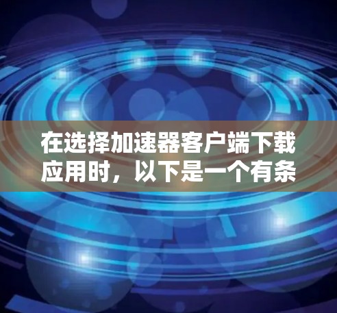 在选择加速器客户端下载应用时，以下是一个有条理的指南，帮助你找到最适合自己的推荐结果