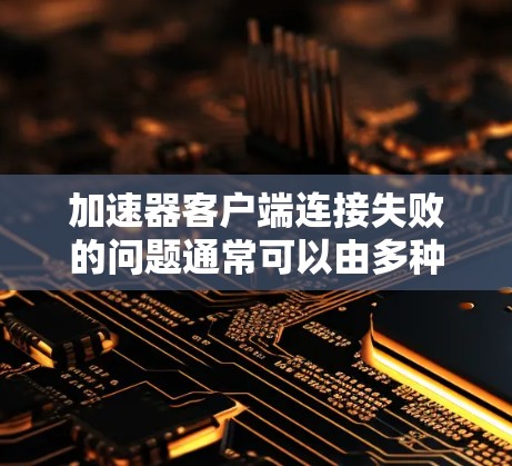 加速器客户端连接失败的问题通常可以由多种因素引起，包括客户端安装、服务器状况、网络连接、配置错误、驱动程序问题、插件问题、缓存问题以及加速器本身的问题。以下是一些步骤可以帮助解决这个问题