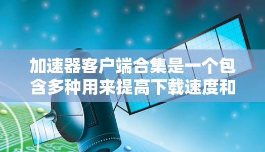 加速器客户端合集是一个包含多种用来提高下载速度和效率的软件的集合。以下是一些常见的加速器客户端合集，涵盖不同功能和用途，帮助用户提升他们的下载和处理效率