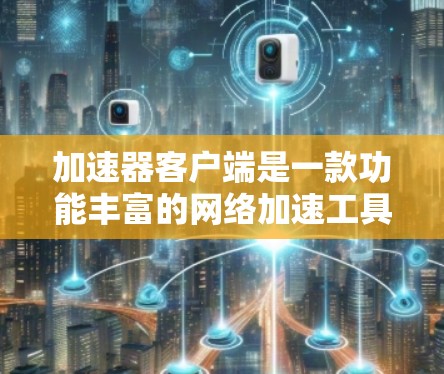 加速器客户端是一款功能丰富的网络加速工具，为用户提供多种连接方式和高级功能，助力用户高效获取网络资源。以下是对其主要功能的详细介绍