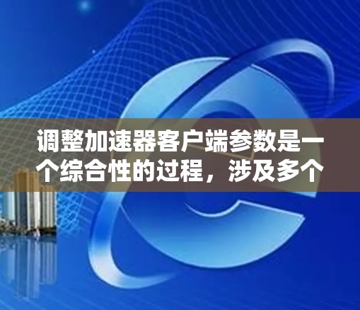 调整加速器客户端参数是一个综合性的过程，涉及多个方面以优化应用性能和用户体验。以下是逐步调整加速器参数的指南