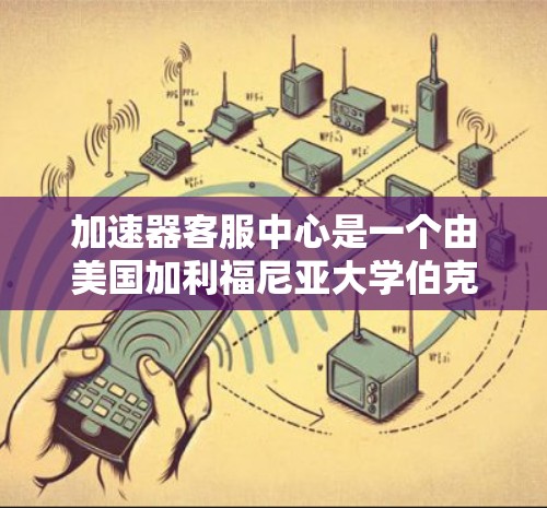 加速器客服中心是一个由美国加利福尼亚大学伯克利分校教授开发的平台，主要用于处理加速器的咨询和问题。以下是关于该平台的详细信息