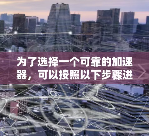 为了选择一个可靠的加速器,可以按照以下步骤进行 为了选择一个可靠的加速器,可以按照以下步骤进行
