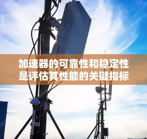 加速器的可靠性和稳定性是评估其性能的关键指标。以下是关于加速器可靠性的评测文章的结构和内容 加速器的可靠性和稳定性是评估其性能的关键指标。以下是关于加速器可靠性的评测文章的结构和内容