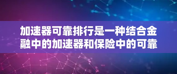 加速器可靠排行是一种结合金融中的加速器和保险中的可靠排行的保险产品,旨在在遇到特定风险时迅速有效地覆盖相关风险,保障投资者或客户的权益。以下是对这一概念的详细分析 加速器可靠排行是一种结合金融中的加速器和保险中的可靠排行的保险产品,旨在在遇到特定风险时迅速有效地覆盖相关风险,保障投资者或客户的权益。以下是对这一概念的详细分析