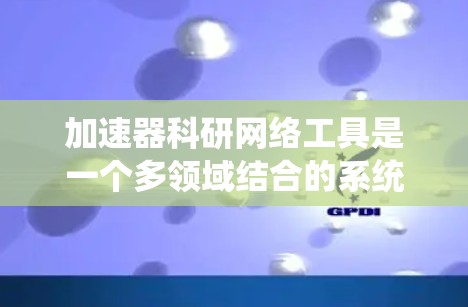 加速器科研网络工具是一个多领域结合的系统，旨在优化和管理加速器网络，以支持大规模实验和研究。以下是对加速器科研网络工具的详细总结
