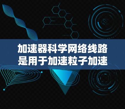 加速器科学网络线路是用于加速粒子加速的关键基础设施,其设计和管理对实验成功至关重要。以下是对该领域的总结和关键点的详细分析 加速器科学网络线路是用于加速粒子加速的关键基础设施,其设计和管理对实验成功至关重要。以下是对该领域的总结和关键点的详细分析