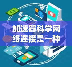 加速器科学网络连接是一种涉及加速器设备、加速器网络和科学计算的系统，旨在促进科学实验的远程访问和高效科学研究。以下是对这一概念的详细分析