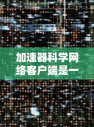加速器科学网络客户端是一种用于科学计算和网络环境下的客户端，将加速器硬件资源高效利用，提升计算性能。以下是对其功能和应用的详细说明
