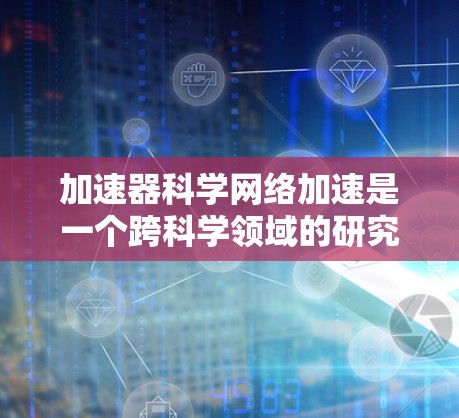 加速器科学网络加速是一个跨科学领域的研究方向，旨在通过结合科学计算和网络加速技术，利用分布式计算资源来加速科学研究。以下是对这一概念的详细分析和总结