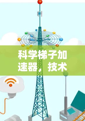 科学梯子加速器,技术的力量与创新 科学梯子加速器,技术的力量与创新