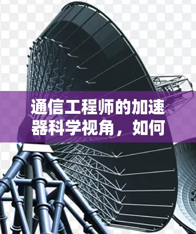 通信工程师的加速器科学视角，如何用技术提升网络速度