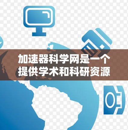 加速器科学网是一个提供学术和科研资源的网络服务，旨在帮助研究人员和学者获取所需信息和服务。以下是对该服务的详细总结