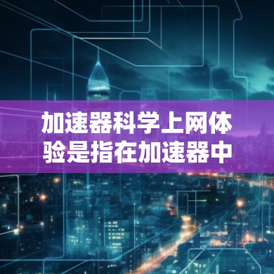 加速器科学上网体验是指在加速器中使用互联网资源进行科学研究和学习的环境。以下是关于加速器科学上网体验的详细分析和解决方案