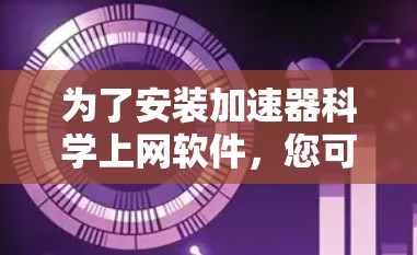 为了安装加速器科学上网软件,您可以按照以下步骤进行 为了安装加速器科学上网软件,您可以按照以下步骤进行