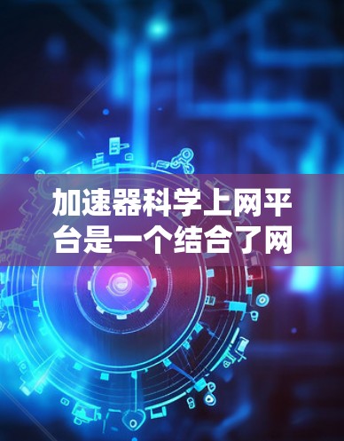 加速器科学上网平台是一个结合了网络加速和科学计算能力的平台,旨在提供一个高效的网络连接和科学计算的环境。以下是对该平台的详细分析 加速器科学上网平台是一个结合了网络加速和科学计算能力的平台,旨在提供一个高效的网络连接和科学计算的环境。以下是对该平台的详细分析