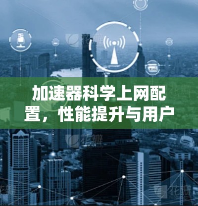 加速器科学上网配置,性能提升与用户体验优化 加速器科学上网配置,性能提升与用户体验优化