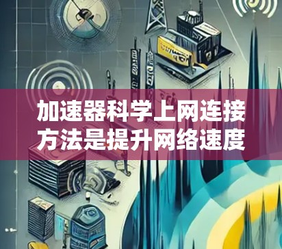 加速器科学上网连接方法是提升网络速度和性能的重要技巧。以下是一些常用的方法和技巧，帮助你高效地连接网络