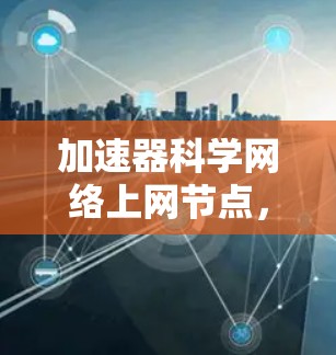 加速器科学网络上网节点，提升通信效率的新解决方案