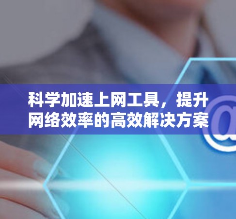 科学加速上网工具，提升网络效率的高效解决方案