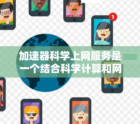 加速器科学上网服务是一个结合科学计算和网络优化的技术概念，旨在通过加速器技术提升数据处理和科学计算效率，利用网络服务提供高效的数据访问和处理。以下是其详细分析