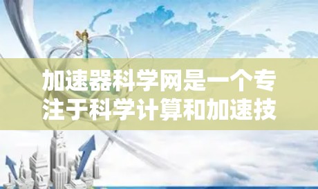 加速器科学网是一个专注于科学计算和加速技术的平台,提供多种方法和技术来提高科学计算的效率和准确性。以下是对加速器科学网的主要内容和建议的详细总结 加速器科学网是一个专注于科学计算和加速技术的平台,提供多种方法和技术来提高科学计算的效率和准确性。以下是对加速器科学网的主要内容和建议的详细总结
