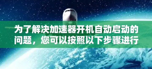 为了解决加速器开机自动启动的问题,您可以按照以下步骤进行操作 为了解决加速器开机自动启动的问题,您可以按照以下步骤进行操作