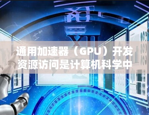 通用加速器（GPU）开发资源访问是计算机科学中一个复杂但重要的领域，涉及硬件配置、编程和系统调优。以下是对这一主题的分步解释