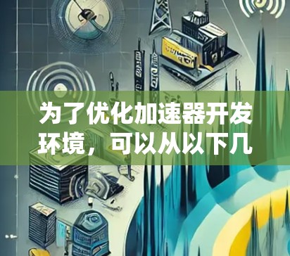 为了优化加速器开发环境，可以从以下几个关键方面进行系统性地优化