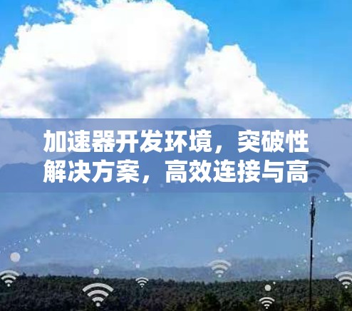 加速器开发环境,突破性解决方案,高效连接与高效开发 加速器开发环境,突破性解决方案,高效连接与高效开发