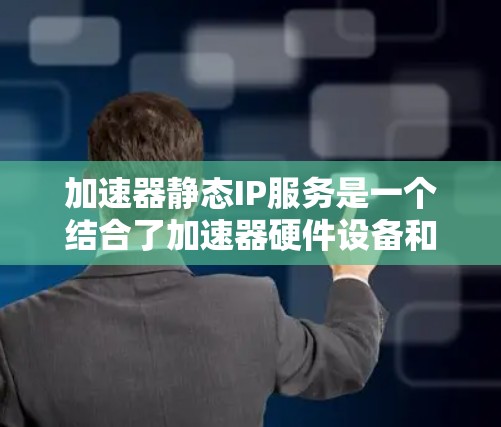 加速器静态IP服务是一个结合了加速器硬件设备和静态IP管理功能的软件工具，主要用于加速移动应用和网络服务。以下是对其功能的详细说明