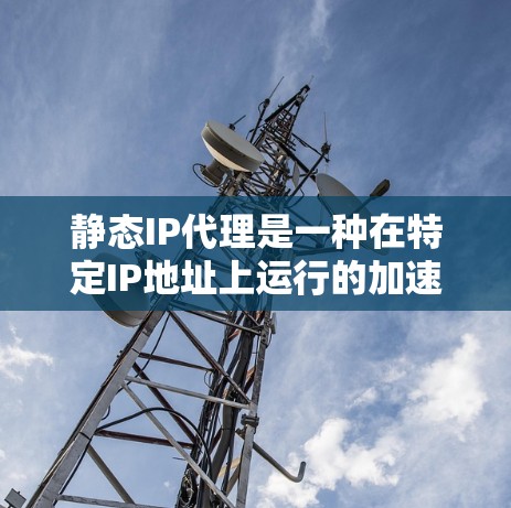 静态IP代理是一种在特定IP地址上运行的加速器配置工具，旨在通过配置文件管理网络加速服务。以下是其详细解释