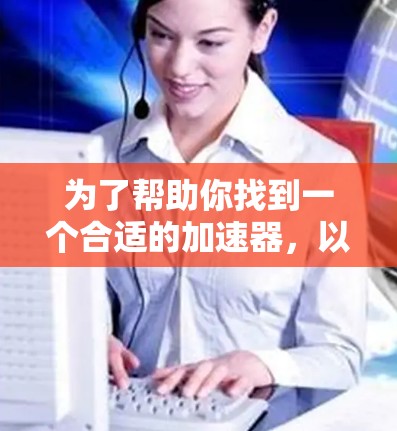 为了帮助你找到一个合适的加速器,以下是一些推荐的加速器选项,每个推荐下都附有详细说明,帮助你选择最适合你的需求 为了帮助你找到一个合适的加速器,以下是一些推荐的加速器选项,每个推荐下都附有详细说明,帮助你选择最适合你的需求