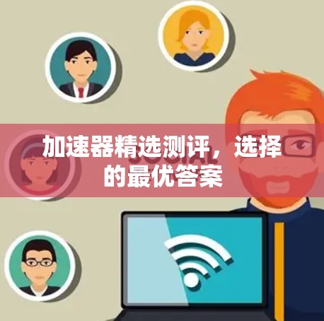 加速器精选测评,选择的最优答案 加速器精选测评,选择的最优答案