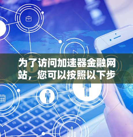 为了访问加速器金融网站,您可以按照以下步骤进行 为了访问加速器金融网站,您可以按照以下步骤进行